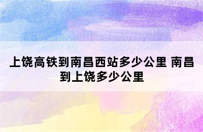 上饶高铁到南昌西站多少公里 南昌到上饶多少公里